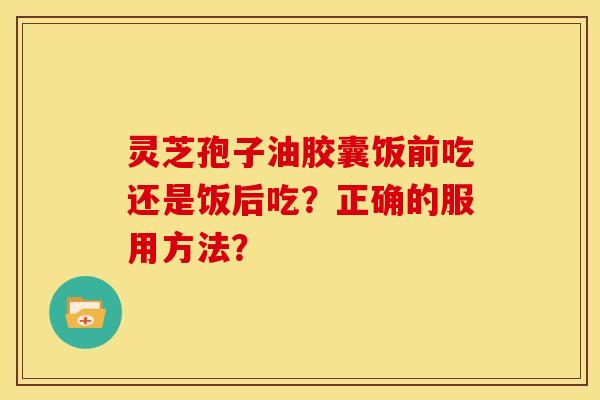 灵芝孢子油胶囊饭前吃还是饭后吃?正确的服用方法?