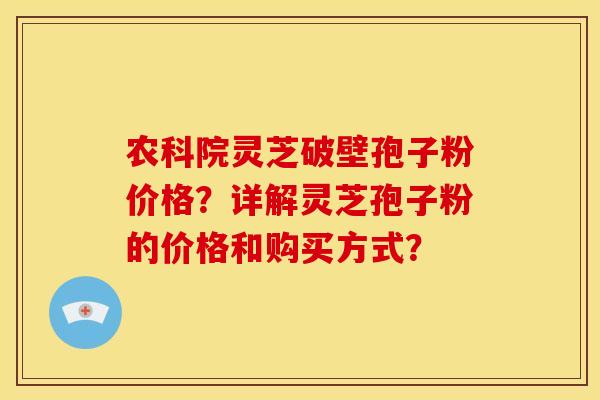 农科院灵芝破壁孢子粉价格?详解灵芝孢子粉的价格和购买方式?