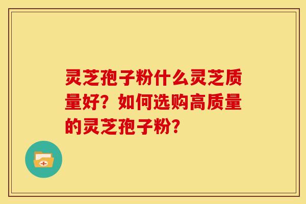 灵芝孢子粉什么灵芝质量好？如何选购高质量的灵芝孢子粉？