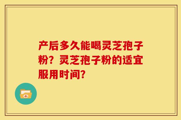 产后多久能喝灵芝孢子粉？灵芝孢子粉的适宜服用时间？