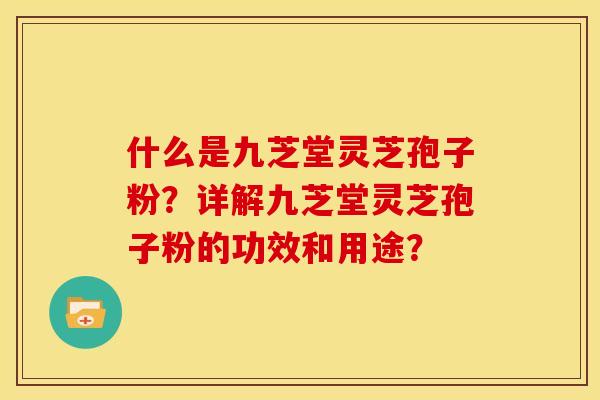 什么是九芝堂灵芝孢子粉?详解九芝堂灵芝孢子粉的功效和用途?