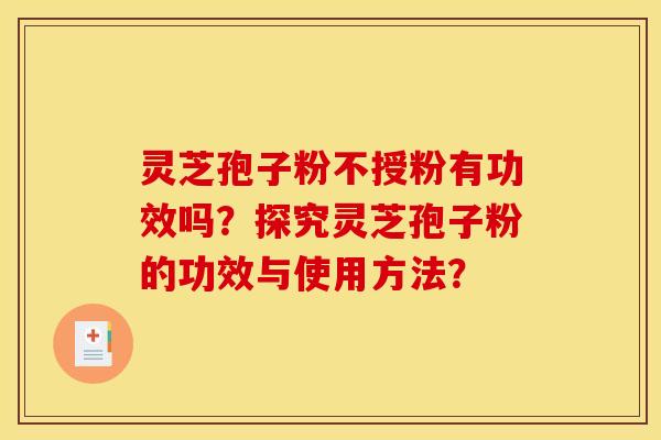 灵芝孢子粉不授粉有功效吗?探究灵芝孢子粉的功效与使用方法?