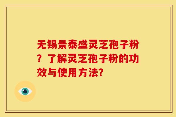 无锡景泰盛灵芝孢子粉？了解灵芝孢子粉的功效与使用方法？