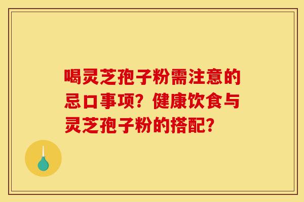 喝灵芝孢子粉需注意的忌口事项?健康饮食与灵芝孢子粉的搭配?