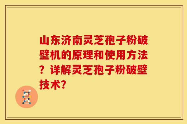 山东济南灵芝孢子粉破壁机的原理和使用方法?详解灵芝孢子粉破壁技术?