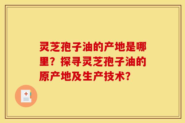 灵芝孢子油的产地是哪里？探寻灵芝孢子油的原产地及生产技术？