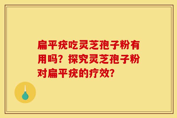 扁平疣吃灵芝孢子粉有用吗?探究灵芝孢子粉对扁平疣的疗效?
