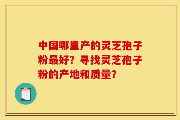 中国哪里产的灵芝孢子粉最好?寻找灵芝孢子粉的产地和质量?