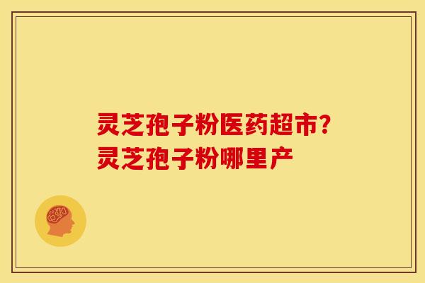 灵芝孢子粉医药超市？灵芝孢子粉哪里产