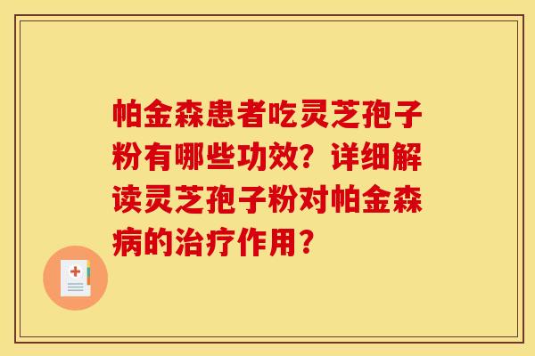 帕金森患者吃灵芝孢子粉有哪些功效?详细解读灵芝孢子粉对帕金森病的治疗作用?