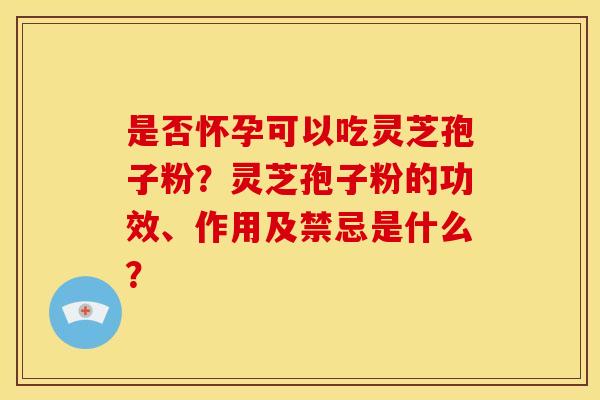 是否怀孕可以吃灵芝孢子粉？灵芝孢子粉的功效、作用及禁忌是什么？