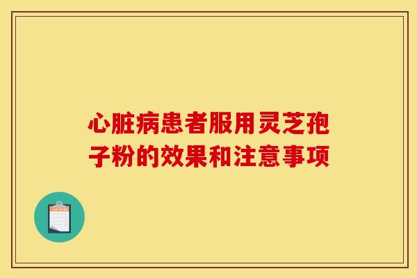 心脏病患者服用灵芝孢子粉的效果和注意事项
