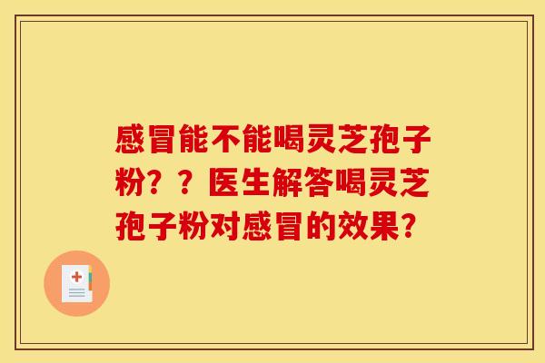 感冒能不能喝灵芝孢子粉??医生解答喝灵芝孢子粉对感冒的效果?