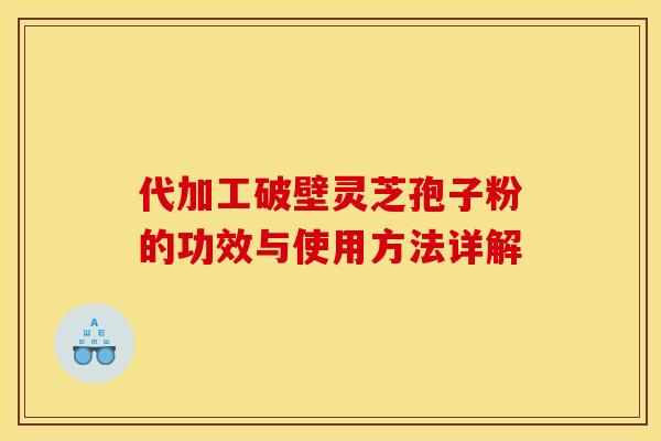 代加工破壁灵芝孢子粉的功效与使用方法详解