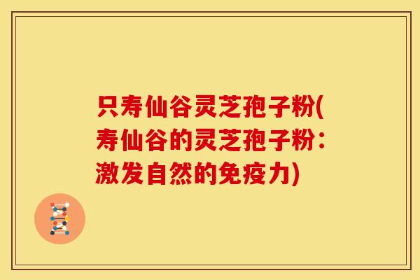 只寿仙谷灵芝孢子粉(寿仙谷的灵芝孢子粉:激发自然的免疫力)