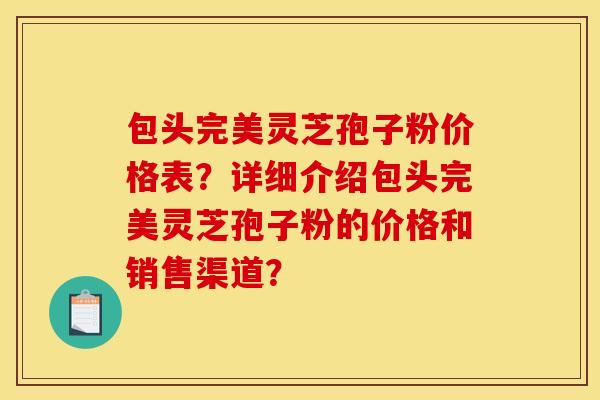 包头完美灵芝孢子粉价格表?详细介绍包头完美灵芝孢子粉的价格和销售渠道?