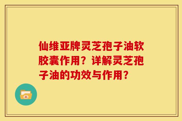 仙维亚牌灵芝孢子油软胶囊作用？详解灵芝孢子油的功效与作用？