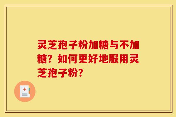 灵芝孢子粉加糖与不加糖？如何更好地服用灵芝孢子粉？
