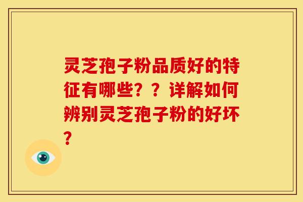 灵芝孢子粉品质好的特征有哪些??详解如何辨别灵芝孢子粉的好坏?