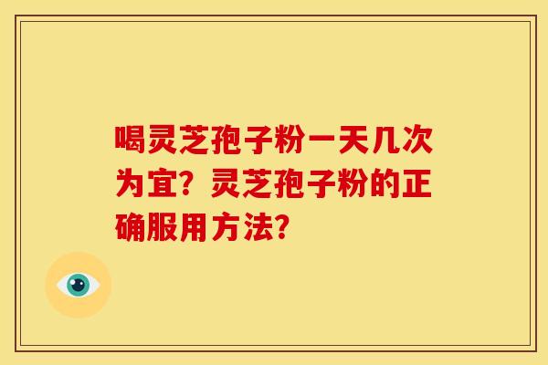 喝灵芝孢子粉一天几次为宜？灵芝孢子粉的正确服用方法？