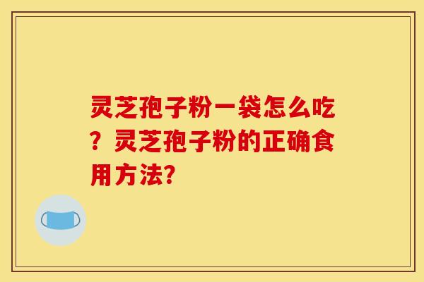 灵芝孢子粉一袋怎么吃?灵芝孢子粉的正确食用方法?