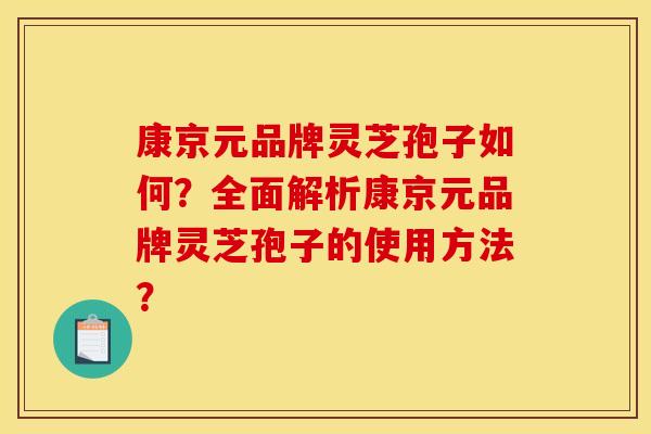 康京元品牌灵芝孢子如何?全面解析康京元品牌灵芝孢子的使用方法?