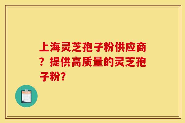 上海灵芝孢子粉供应商?提供高质量的灵芝孢子粉?