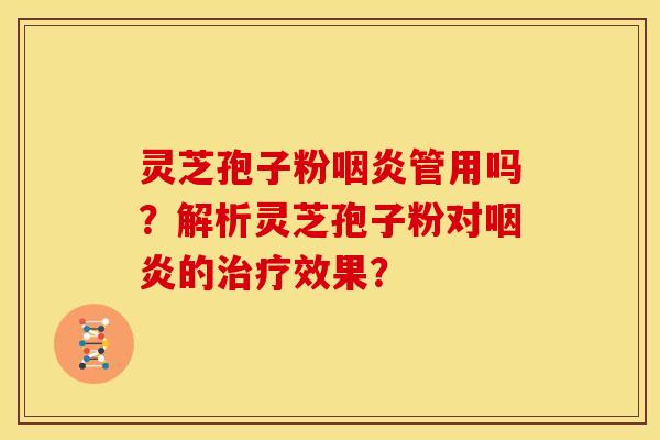灵芝孢子粉咽炎管用吗?解析灵芝孢子粉对咽炎的治疗效果?