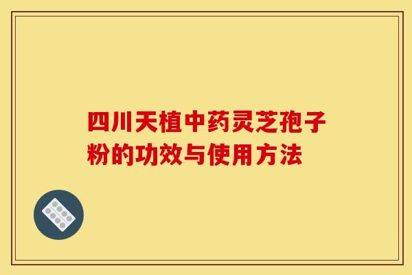 四川天植中药灵芝孢子粉的功效与使用方法