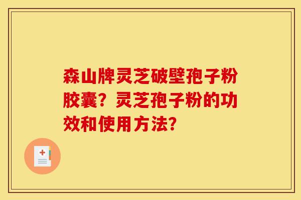 森山牌灵芝破壁孢子粉胶囊?灵芝孢子粉的功效和使用方法?