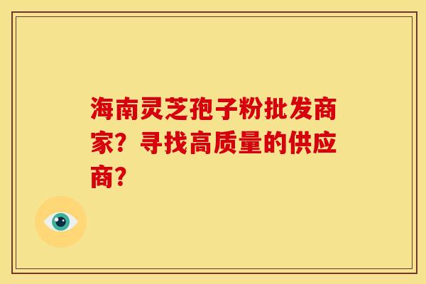 海南灵芝孢子粉批发商家？寻找高质量的供应商？