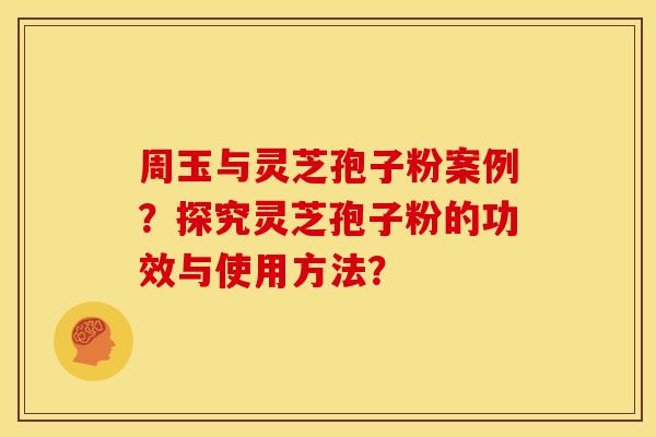 周玉与灵芝孢子粉案例？探究灵芝孢子粉的功效与使用方法？