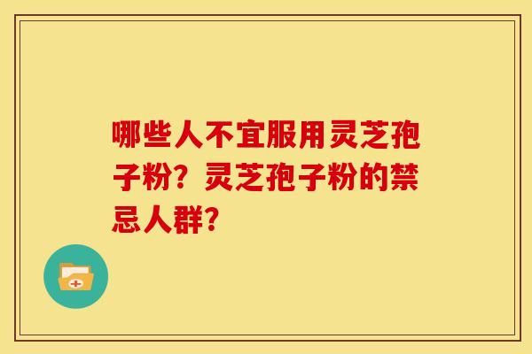 哪些人不宜服用灵芝孢子粉？灵芝孢子粉的禁忌人群？