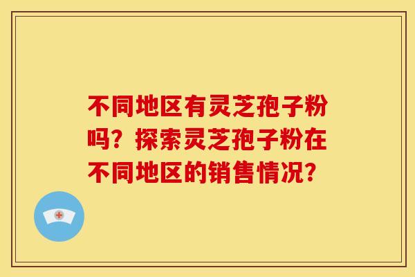 不同地区有灵芝孢子粉吗?探索灵芝孢子粉在不同地区的销售情况?