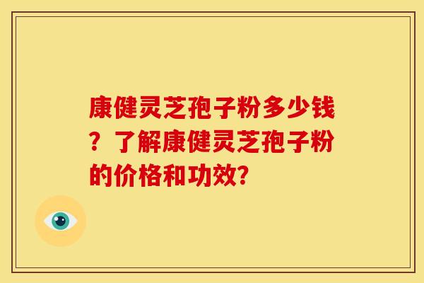康健灵芝孢子粉多少钱？了解康健灵芝孢子粉的价格和功效？