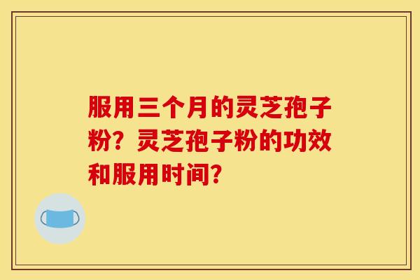 服用三个月的灵芝孢子粉?灵芝孢子粉的功效和服用时间?