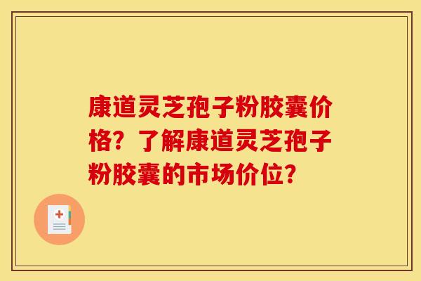 康道灵芝孢子粉胶囊价格？了解康道灵芝孢子粉胶囊的市场价位？