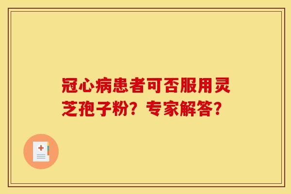 冠心病患者可否服用灵芝孢子粉?专家解答?
