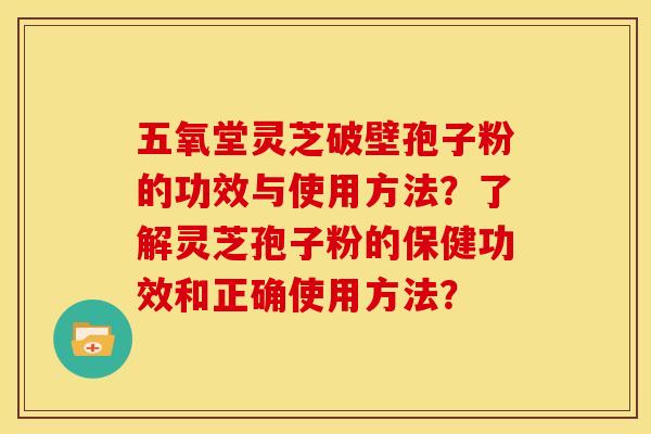 五氧堂灵芝破壁孢子粉的功效与使用方法?了解灵芝孢子粉的保健功效和正确使用方法?