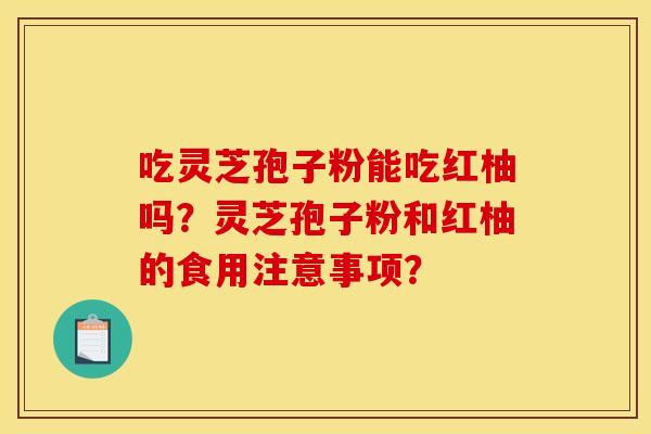 吃灵芝孢子粉能吃红柚吗?灵芝孢子粉和红柚的食用注意事项?