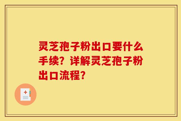 灵芝孢子粉出口要什么手续?详解灵芝孢子粉出口流程?