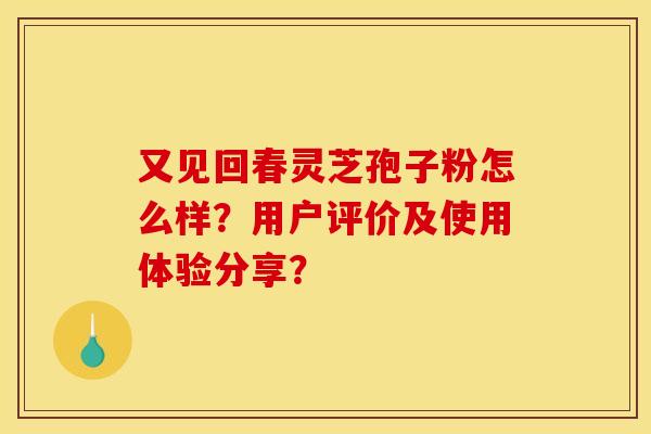 又见回春灵芝孢子粉怎么样?用户评价及使用体验分享?