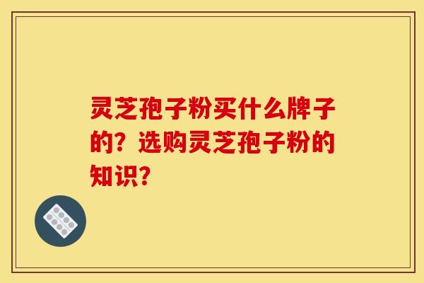 灵芝孢子粉买什么牌子的?选购灵芝孢子粉的知识?