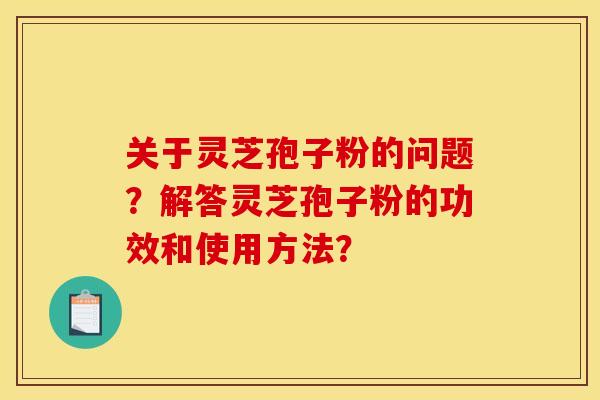 关于灵芝孢子粉的问题？解答灵芝孢子粉的功效和使用方法？