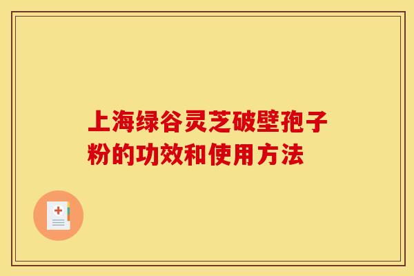上海绿谷灵芝破壁孢子粉的功效和使用方法