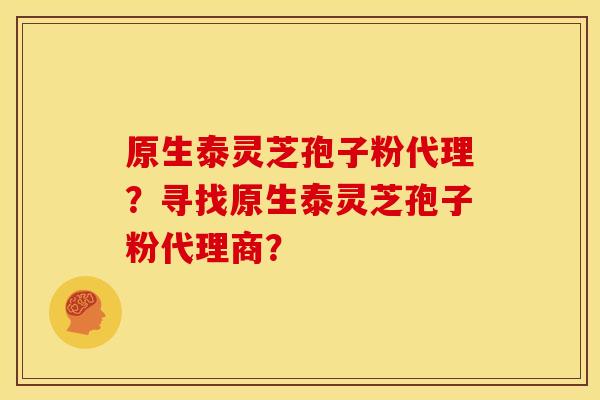 原生泰灵芝孢子粉代理?寻找原生泰灵芝孢子粉代理商?