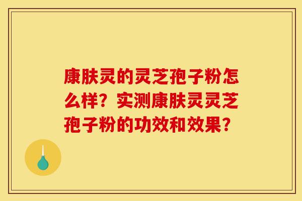 康肤灵的灵芝孢子粉怎么样?实测康肤灵灵芝孢子粉的功效和效果?