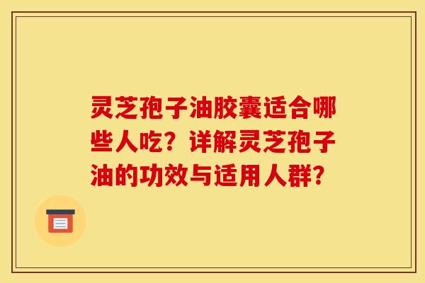 灵芝孢子油胶囊适合哪些人吃?详解灵芝孢子油的功效与适用人群?