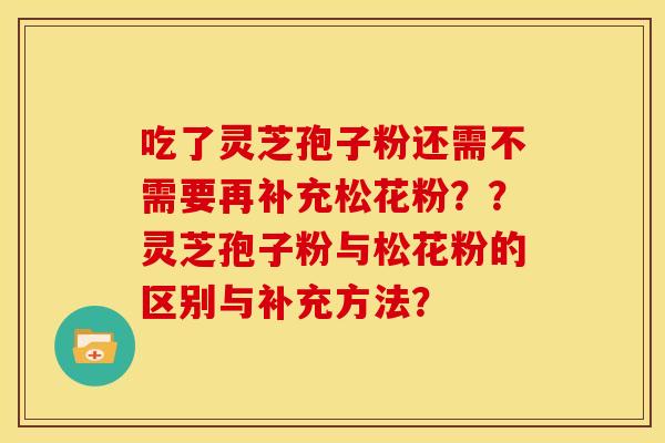 吃了灵芝孢子粉还需不需要再补充松花粉??灵芝孢子粉与松花粉的区别与补充方法?