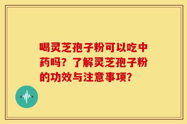 喝灵芝孢子粉可以吃中药吗？了解灵芝孢子粉的功效与注意事项？